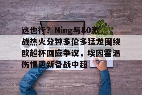 这也行？Ning与80激战热火分钟多伦多猛龙围绕欧超杯回应争议，埃因霍温伤情更新备战中超的简单介绍